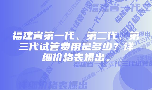 福建省第一代、第二代、第三代试管费用是多少?详细价格表爆出。