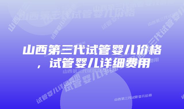 山西第三代试管婴儿价格,试管婴儿详细费用