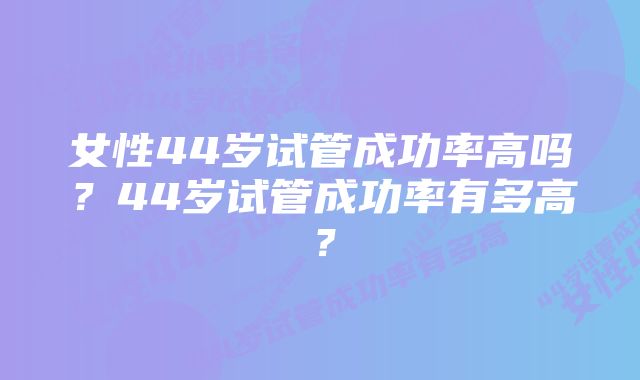 女性44岁试管成功率高吗？44岁试管成功率有多高？