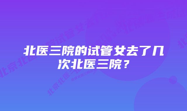 北医三院的试管女去了几次北医三院?