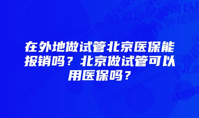 在外地做试管北京医保能报销吗?北京做试管可以用医保吗?