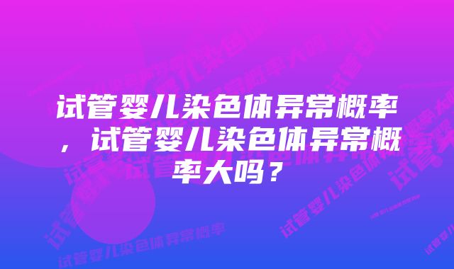 试管婴儿染色体异常概率，试管婴儿染色体异常概率大吗？