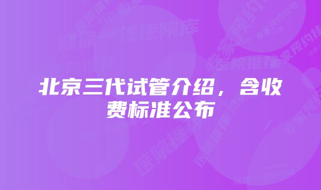 北京三代试管介绍,含收费标准公布