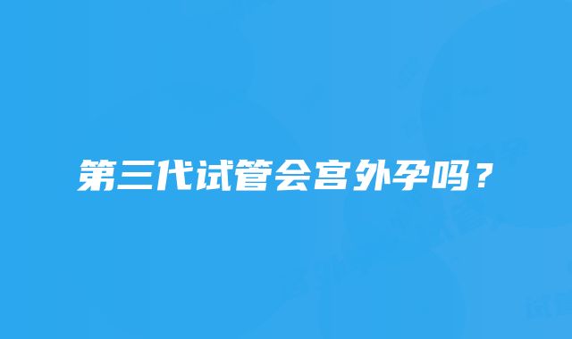 第三代试管会宫外孕吗?