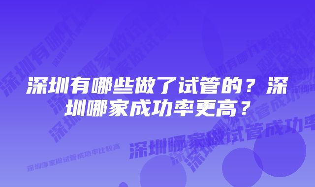 深圳有哪些做了试管的?深圳哪家成功率更高?