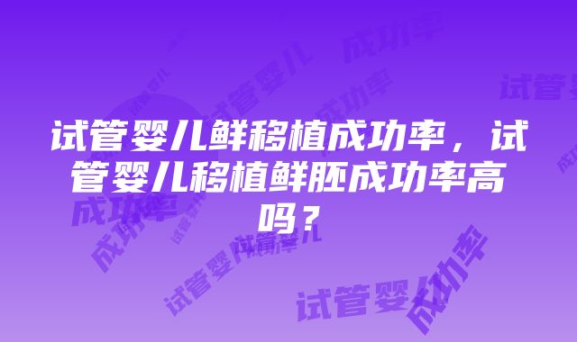 试管婴儿鲜移植成功率,试管婴儿移植鲜胚成功率高吗?