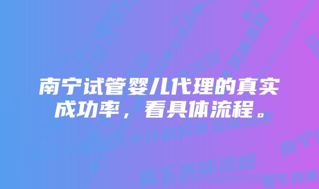 南宁试管婴儿代理的真实成功率,看具体流程。