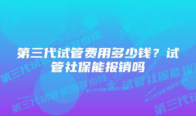 第三代试管费用多少钱?试管社保能报销吗