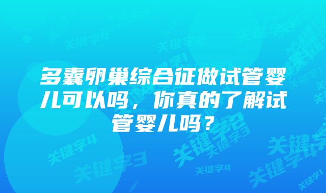 多囊卵巢综合征做试管婴儿可以吗,你真的了解试管婴儿吗?