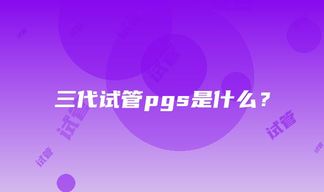 三代试管pgs是什么?