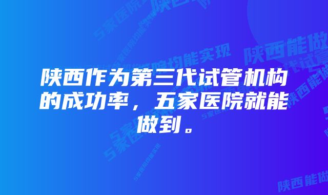 陕西作为第三代试管机构的成功率,五家医院就能做到。