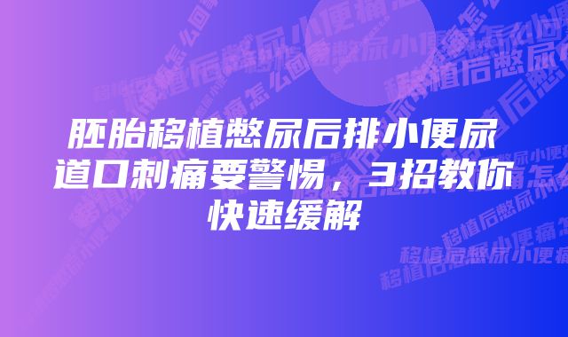 胚胎移植憋尿后排小便尿道口刺痛要警惕,3招教你快速缓解
