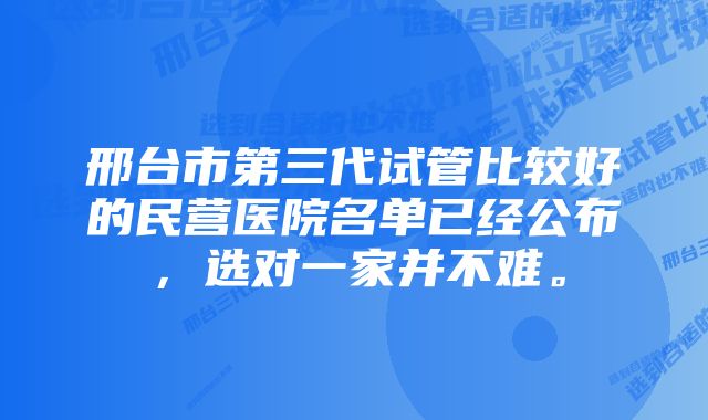 邢台市第三代试管比较好的民营医院名单已经公布,选对一家并不难。
