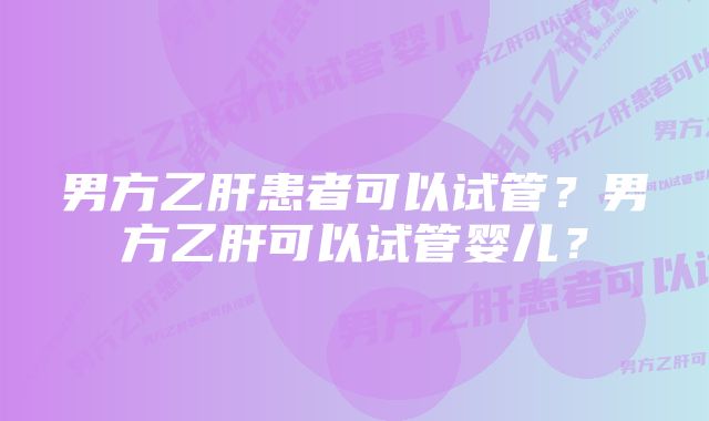 男方乙肝患者可以试管?男方乙肝可以试管婴儿?