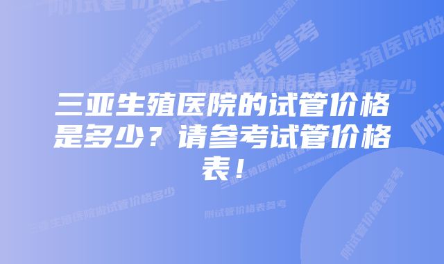 三亚生殖医院的试管价格是多少?请参考试管价格表!