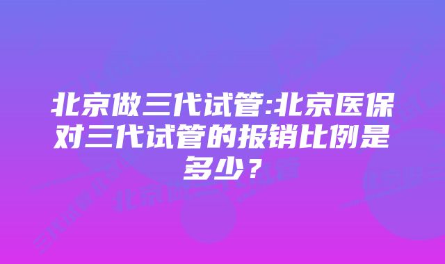 北京做三代试管:北京医保对三代试管的报销比例是多少？