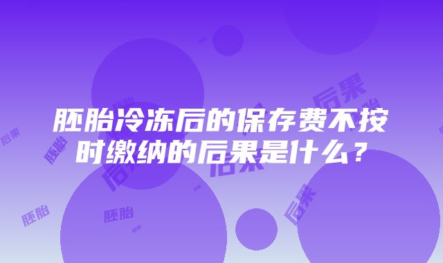 胚胎冷冻后的保存费不按时缴纳的后果是什么?