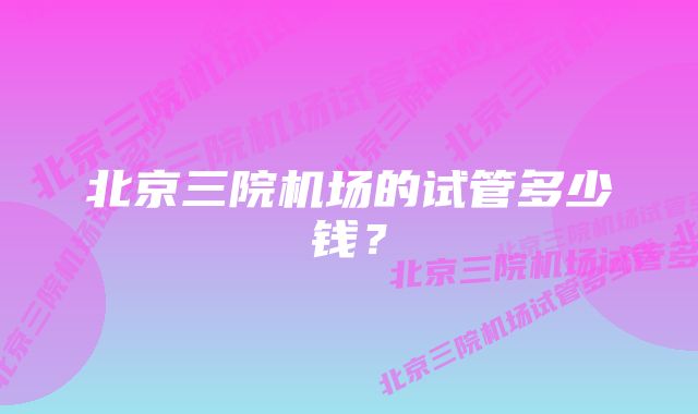 北京三院机场的试管多少钱?