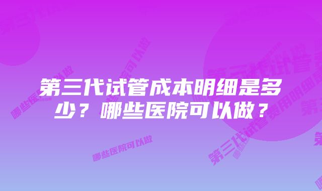 第三代试管成本明细是多少?哪些医院可以做?