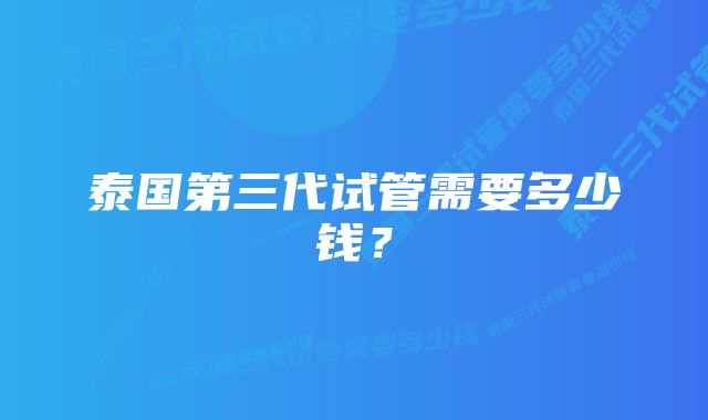 泰国第三代试管需要多少钱?