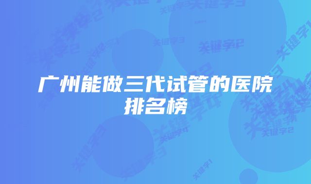 广州能做三代试管的医院排名榜