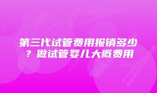 第三代试管费用报销多少?做试管婴儿大概费用