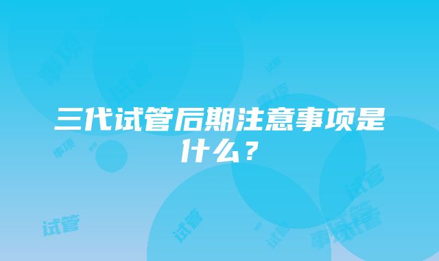 三代试管后期注意事项是什么?