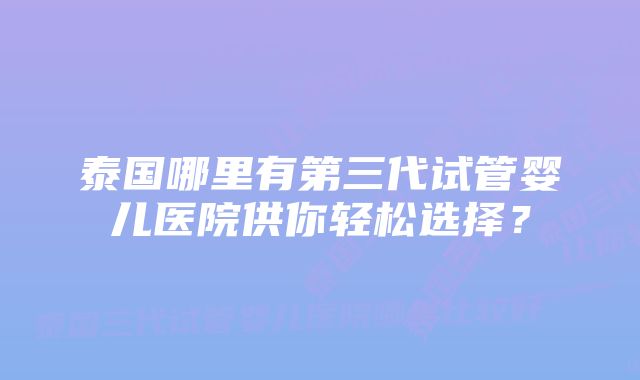 泰国哪里有第三代试管婴儿医院供你轻松选择?