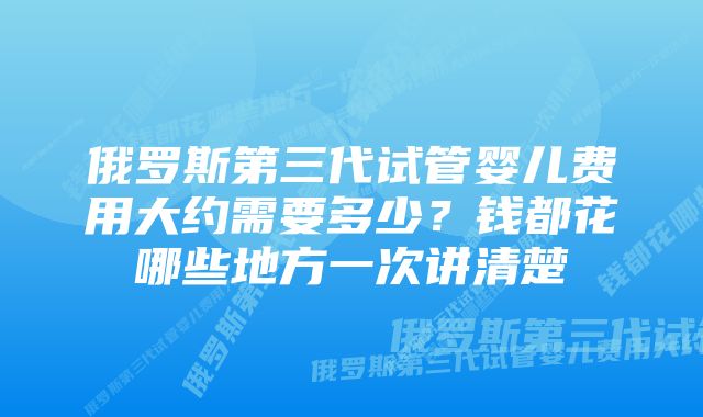 俄罗斯第三代试管婴儿费用大约需要多少?钱都花哪些地方一次讲清楚