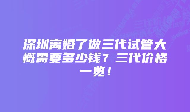 深圳离婚了做三代试管大概需要多少钱?三代价格一览!
