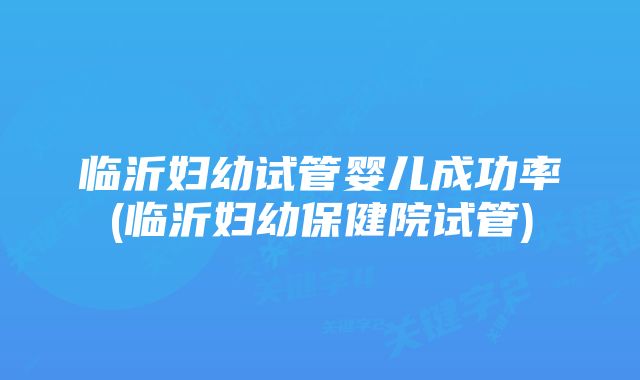 临沂妇幼试管婴儿成功率(临沂妇幼保健院试管)