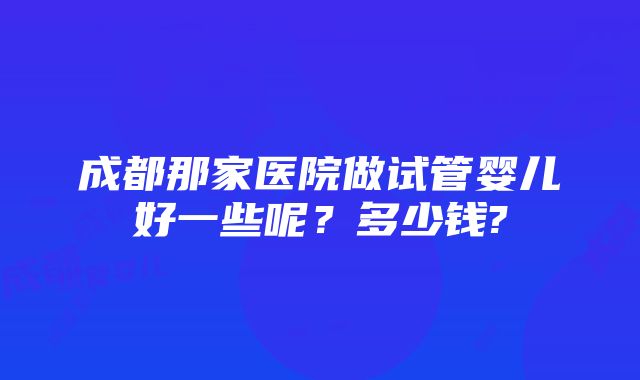 成都那家医院做试管婴儿好一些呢？多少钱?