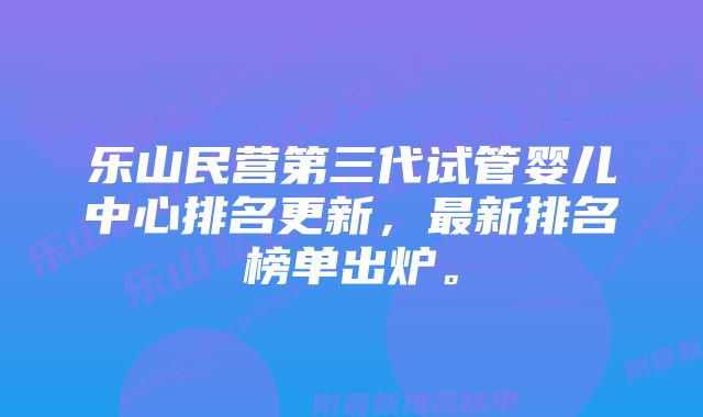 乐山民营第三代试管婴儿中心排名更新,最新排名榜单出炉。