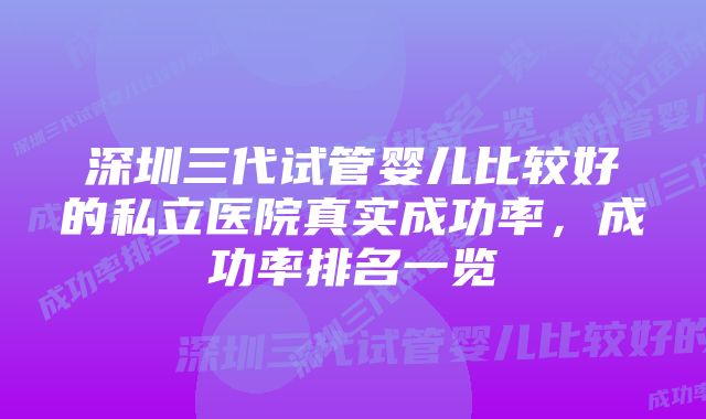 深圳三代试管婴儿比较好的私立医院真实成功率,成功率排名一览