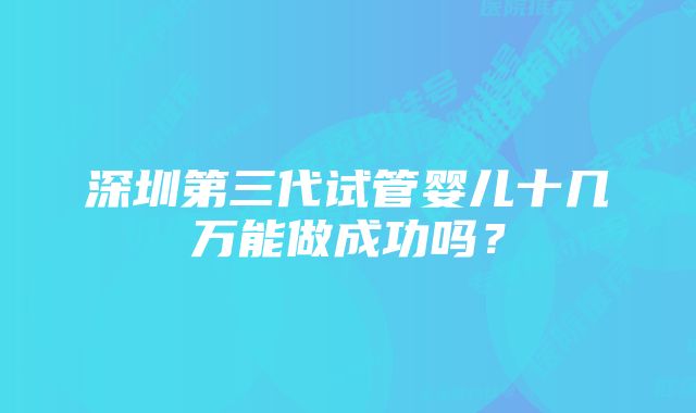 深圳第三代试管婴儿十几万能做成功吗?