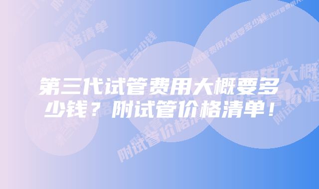 第三代试管费用大概要多少钱?附试管价格清单!