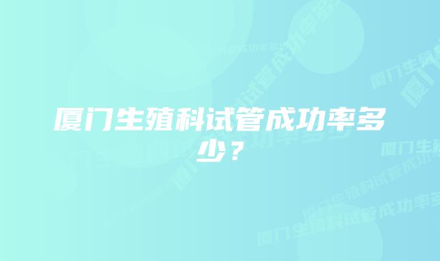 厦门生殖科试管成功率多少?