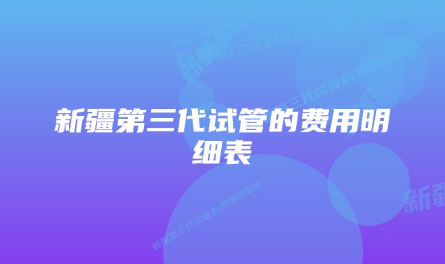 新疆第三代试管的费用明细表