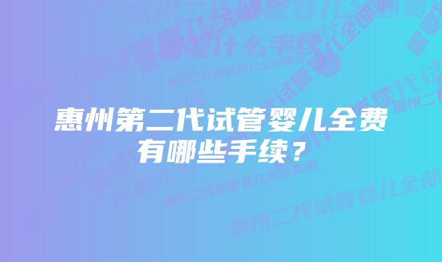 惠州第二代试管婴儿全费有哪些手续?