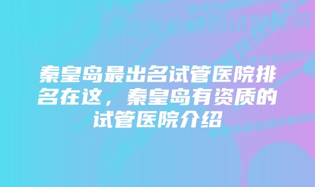 秦皇岛最出名试管医院排名在这,秦皇岛有资质的试管医院介绍