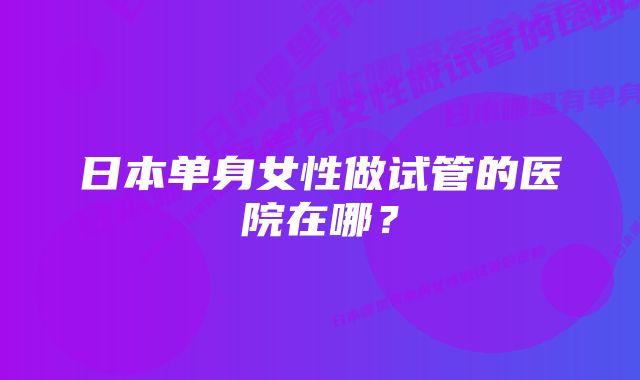 日本单身女性做试管的医院在哪?