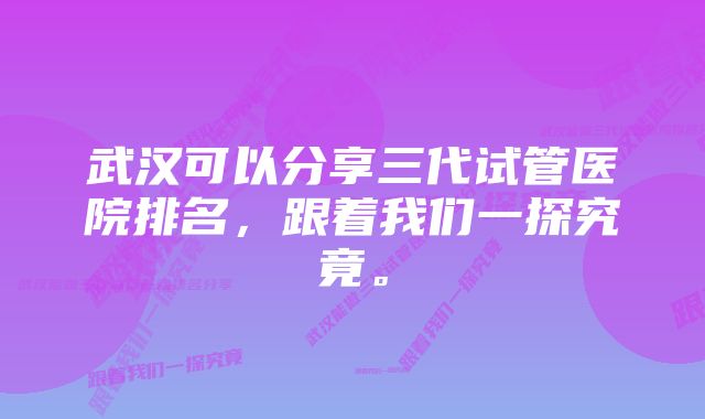 武汉可以分享三代试管医院排名,跟着我们一探究竟。