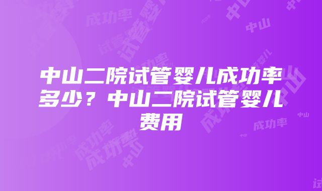 中山二院试管婴儿成功率多少?中山二院试管婴儿费用