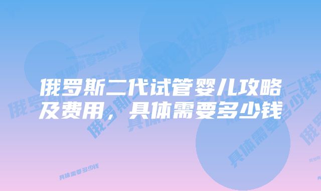 俄罗斯二代试管婴儿攻略及费用,具体需要多少钱