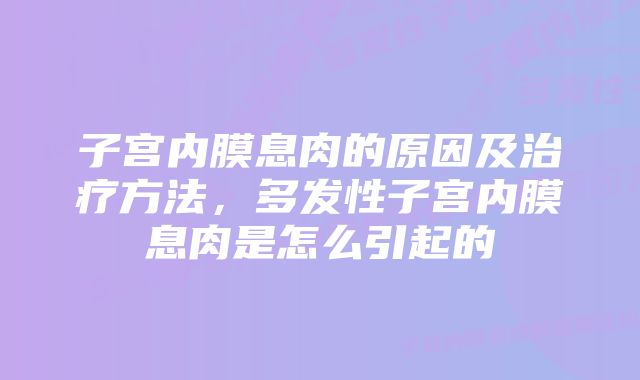 子宫内膜息肉的原因及治疗方法,多发性子宫内膜息肉是怎么引起的