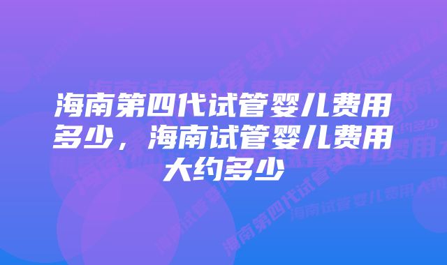 海南第四代试管婴儿费用多少,海南试管婴儿费用大约多少