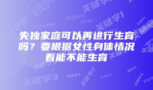 失独家庭可以再进行生育吗?要根据女性身体情况看能不能生育