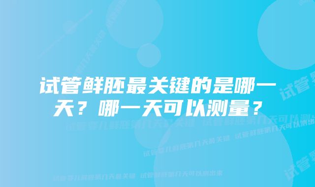 试管鲜胚最关键的是哪一天?哪一天可以测量?
