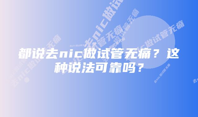 都说去nic做试管无痛？这种说法可靠吗？