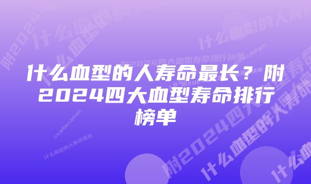 什么血型的人寿命最长?附2024四大血型寿命排行榜单